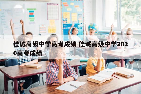 佳诚高级中学高考成绩 佳诚高级中学2020高考成绩