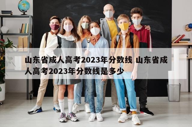 山东省成人高考2023年分数线 山东省成人高考2023年分数线是多少