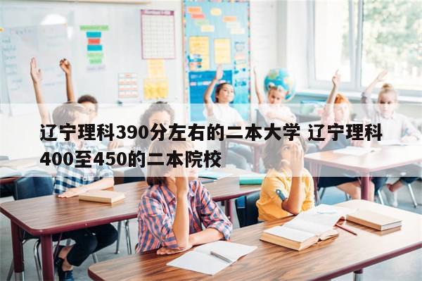 辽宁理科390分左右的二本大学 辽宁理科400至450的二本院校