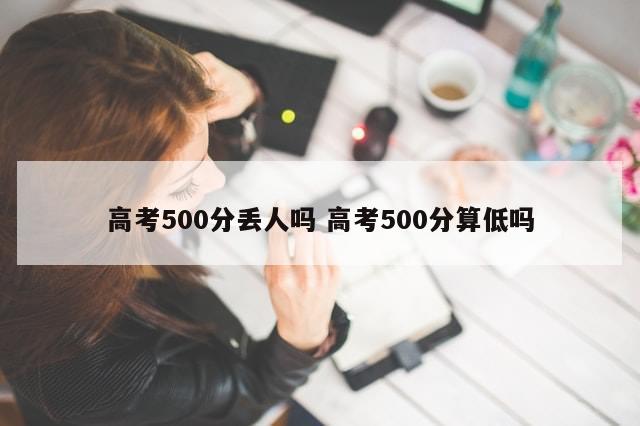 高考500分丢人吗 高考500分算低吗