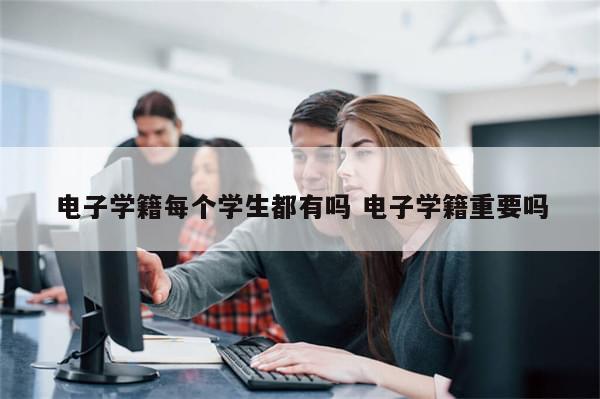 电子学籍每个学生都有吗 电子学籍重要吗