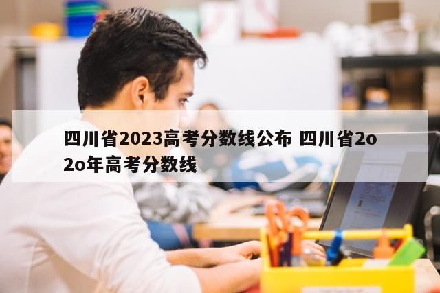 四川省2023高考分数线公布 四川省2o2o年高考分数线