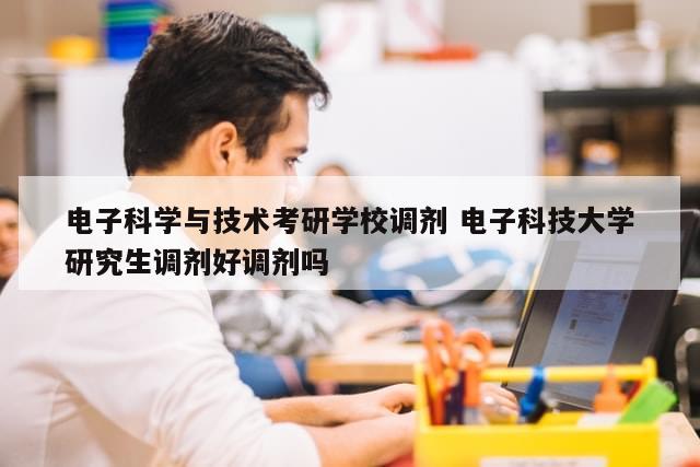 电子科学与技术考研学校调剂 电子科技大学研究生调剂好调剂吗