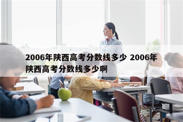 2006年陕西高考分数线多少 2006年陕西高考分数线多少啊