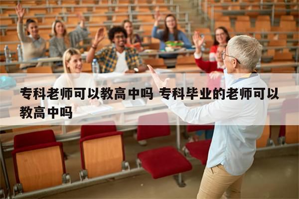 专科老师可以教高中吗 专科毕业的老师可以教高中吗