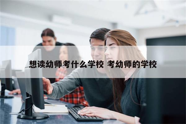 想读幼师考什么学校 考幼师的学校