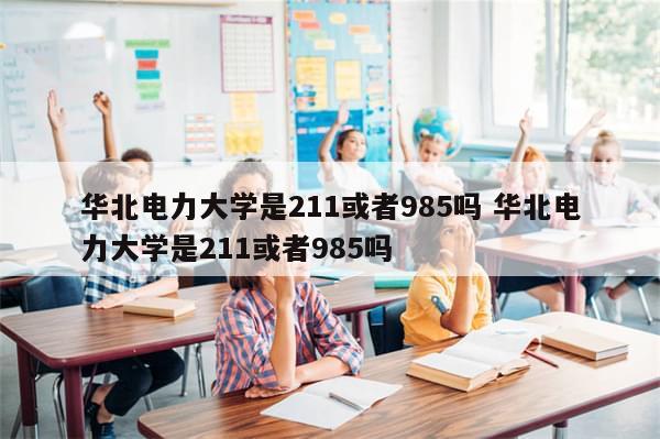 华北电力大学是211或者985吗 华北电力大学是211或者985吗