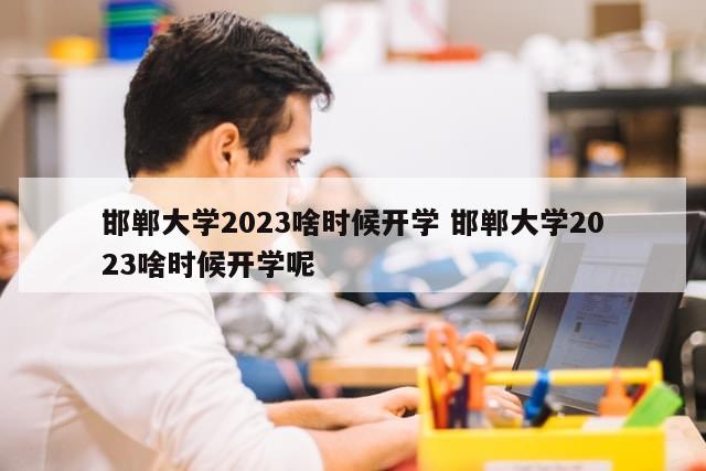 邯郸大学2023啥时候开学 邯郸大学2023啥时候开学呢