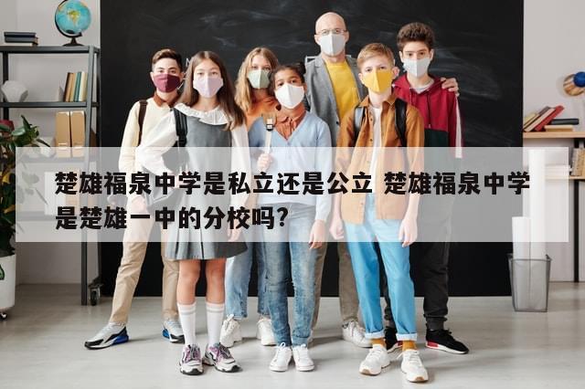 楚雄福泉中学是私立还是公立 楚雄福泉中学是楚雄一中的分校吗?