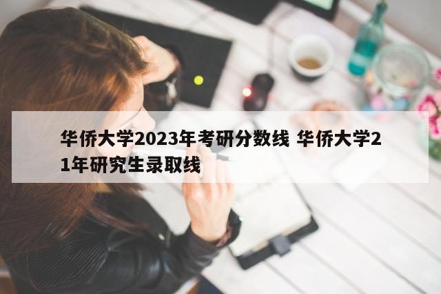 华侨大学2023年考研分数线 华侨大学21年研究生录取线