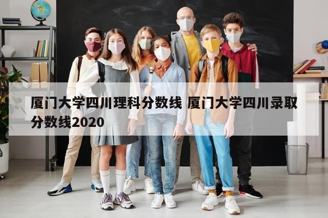 厦门大学四川理科分数线 厦门大学四川录取分数线2020