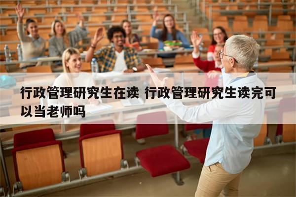 行政管理研究生在读 行政管理研究生读完可以当老师吗