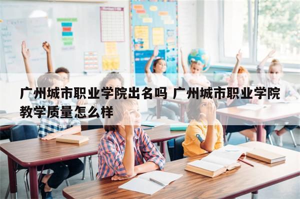 广州城市职业学院出名吗 广州城市职业学院教学质量怎么样