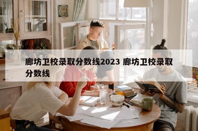 廊坊卫校录取分数线2023 廊坊卫校录取分数线