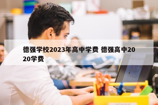 德强学校2023年高中学费 德强高中2020学费