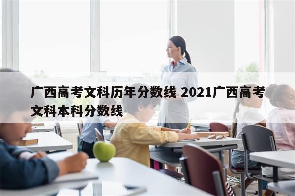 广西高考文科历年分数线 2021广西高考文科本科分数线