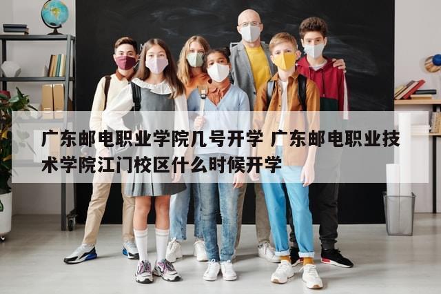 广东邮电职业学院几号开学 广东邮电职业技术学院江门校区什么时候开学