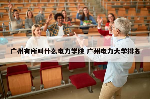 广州有所叫什么电力学院 广州电力大学排名