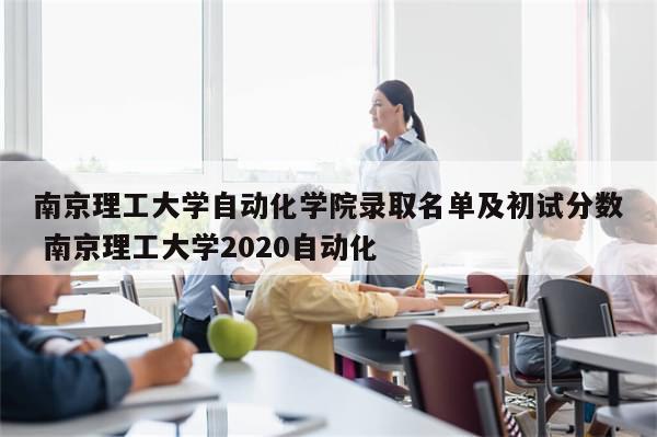 南京理工大学自动化学院录取名单及初试分数 南京理工大学2020自动化