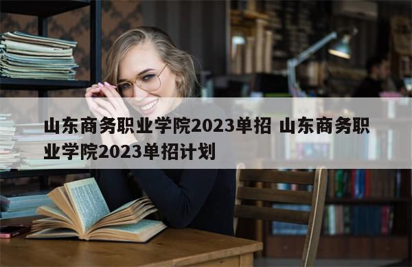 山东商务职业学院2023单招 山东商务职业学院2023单招计划