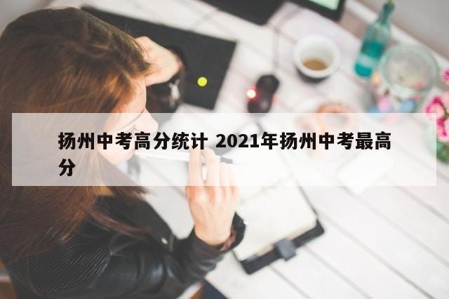 扬州中考高分统计 2021年扬州中考最高分