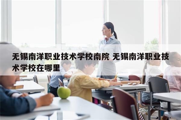 无锡南洋职业技术学校南院 无锡南洋职业技术学校在哪里