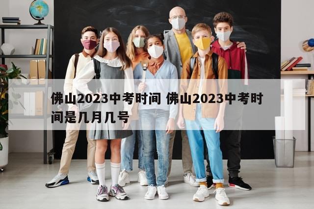 佛山2023中考时间 佛山2023中考时间是几月几号