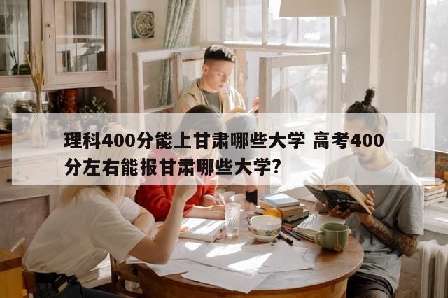 理科400分能上甘肃哪些大学 高考400分左右能报甘肃哪些大学?