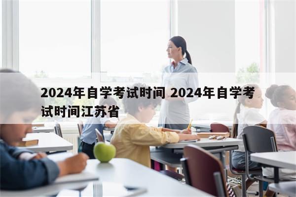 2024年自学考试时间 2024年自学考试时间江苏省