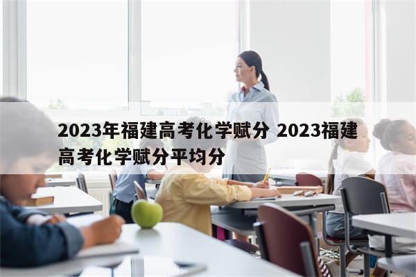 2023年福建高考化学赋分 2023福建高考化学赋分平均分