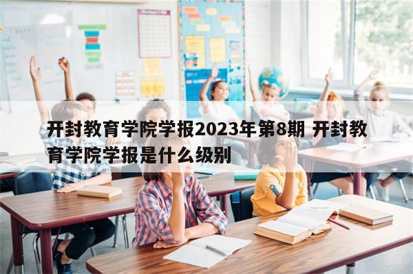 开封教育学院学报2023年第8期 开封教育学院学报是什么级别