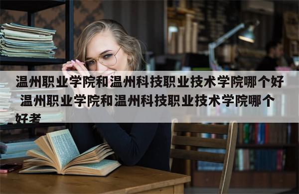 温州职业学院和温州科技职业技术学院哪个好 温州职业学院和温州科技职业技术学院哪个好考