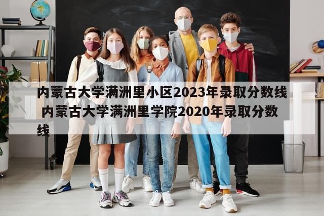 内蒙古大学满洲里小区2023年录取分数线 内蒙古大学满洲里学院2020年录取分数线