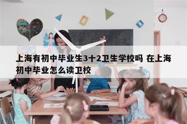 上海有初中毕业生3十2卫生学校吗 在上海初中毕业怎么读卫校