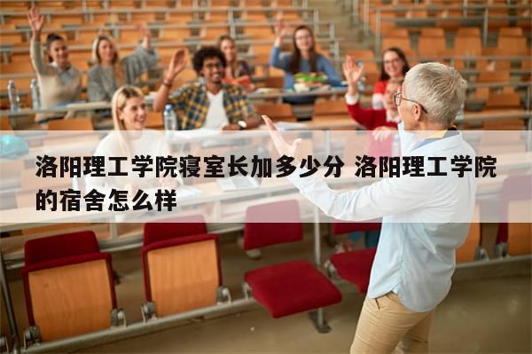 洛阳理工学院寝室长加多少分 洛阳理工学院的宿舍怎么样