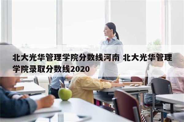 北大光华管理学院分数线河南 北大光华管理学院录取分数线2020