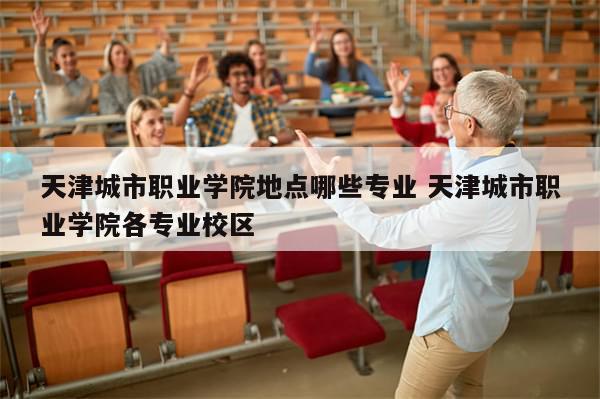 天津城市职业学院地点哪些专业 天津城市职业学院各专业校区