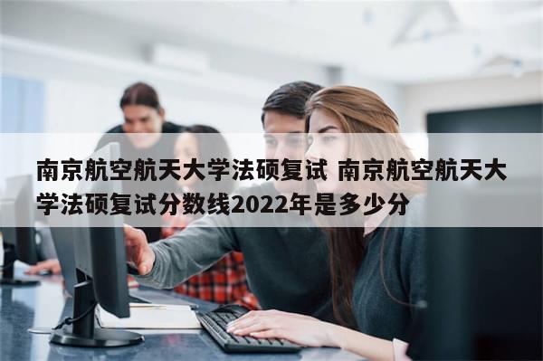 南京航空航天大学法硕复试 南京航空航天大学法硕复试分数线2022年是多少分