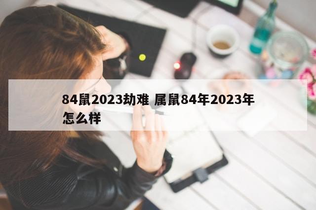 84鼠2023劫难 属鼠84年2023年怎么样